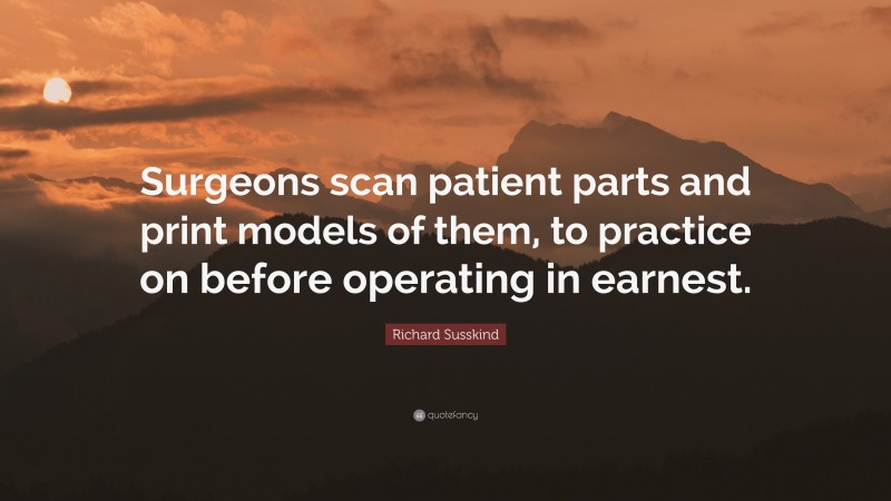 Richard Susskind Quote: “Surgeons scan patient parts and print models of them, to practice on before operating in earnest.”