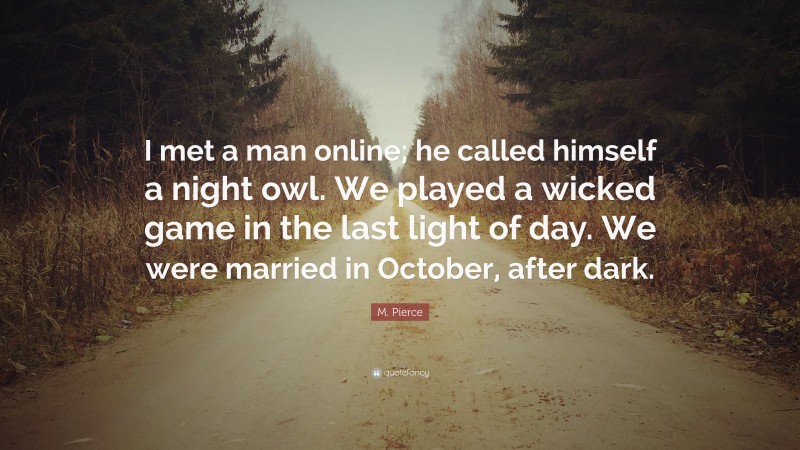 M. Pierce Quote: “I met a man online; he called himself a night owl. We played a wicked game in the last light of day. We were married in October, after dark.”