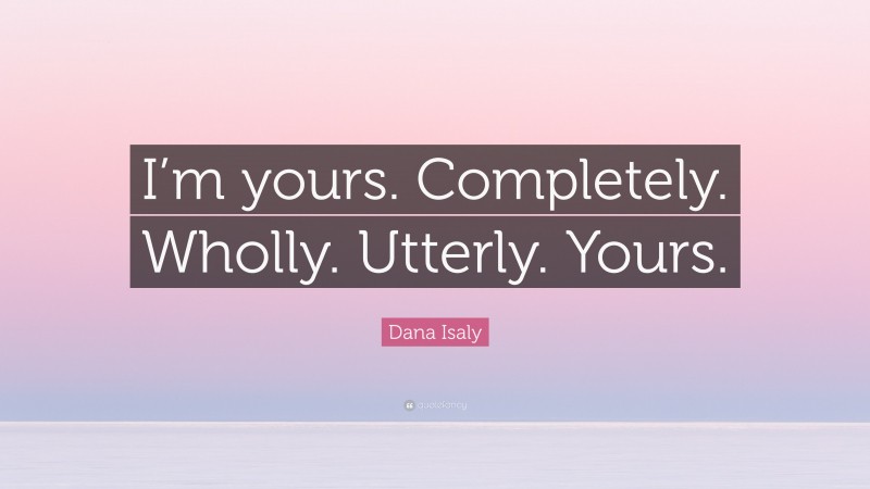 Dana Isaly Quote: “I’m yours. Completely. Wholly. Utterly. Yours.”