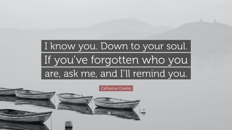 Catherine Cowles Quote: “I know you. Down to your soul. If you’ve forgotten who you are, ask me, and I’ll remind you.”