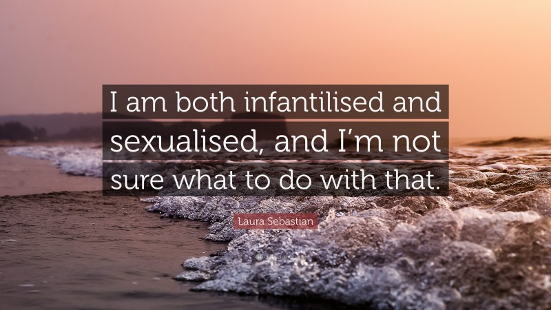 Laura Sebastian Quote: “I am both infantilised and sexualised, and I’m not sure what to do with that.”