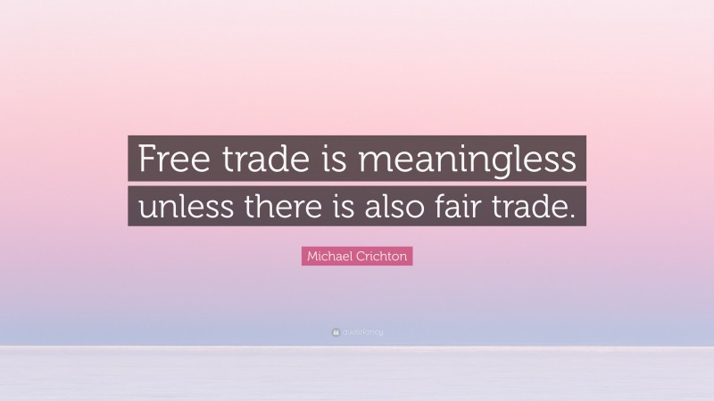 Michael Crichton Quote: “Free trade is meaningless unless there is also fair trade.”