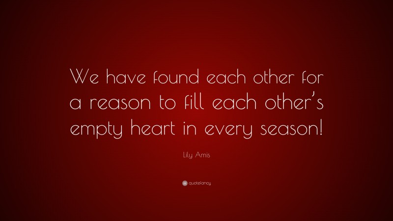 Lily Amis Quote: “We have found each other for a reason to fill each other’s empty heart in every season!”