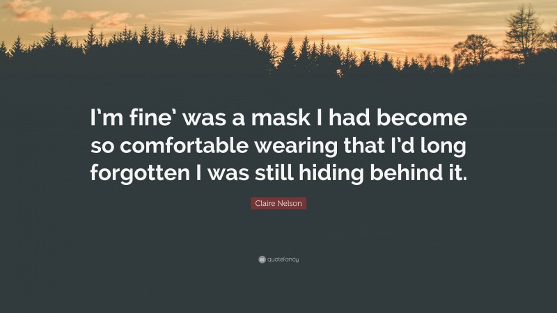 Claire Nelson Quote: “I’m fine’ was a mask I had become so comfortable wearing that I’d long forgotten I was still hiding behind it.”