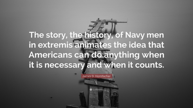 James D. Hornfischer Quote: “The story, the history, of Navy men in extremis animates the idea that Americans can do anything when it is necessary and when it counts.”