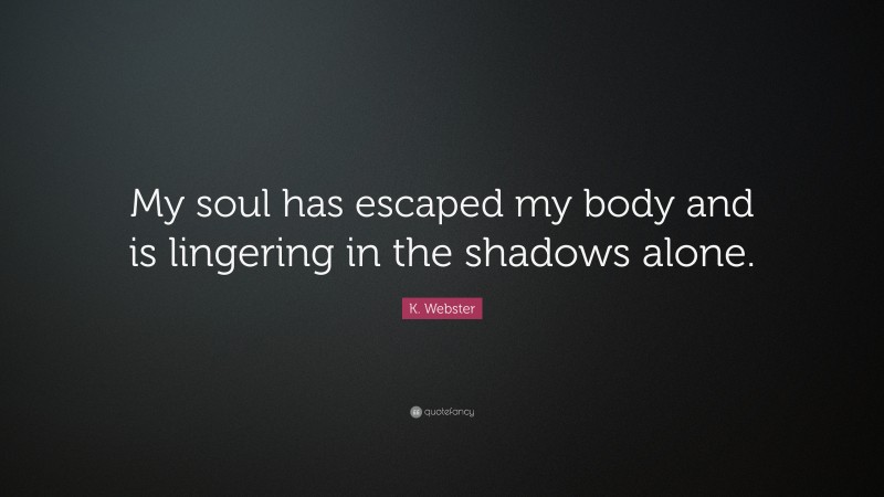K. Webster Quote: “My soul has escaped my body and is lingering in the shadows alone.”