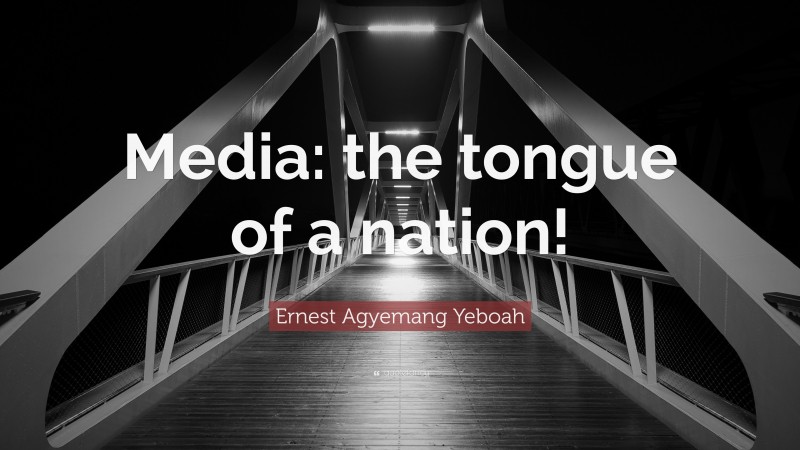 Ernest Agyemang Yeboah Quote: “Media: the tongue of a nation!”