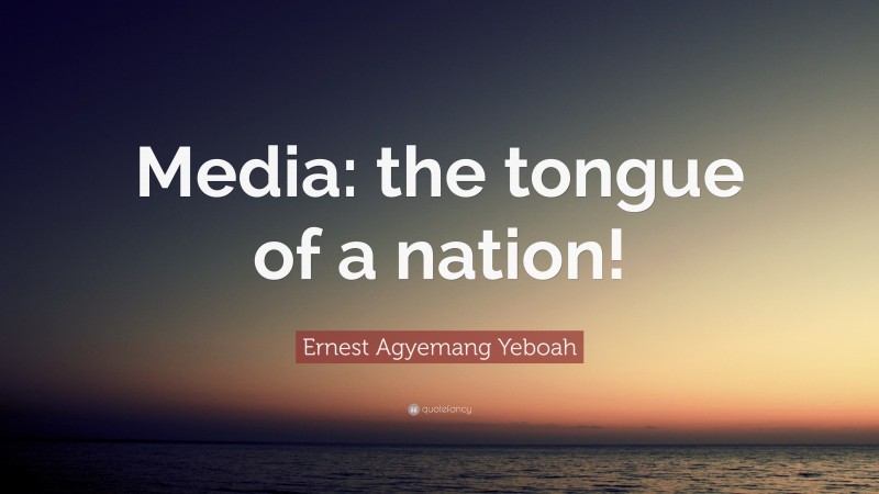 Ernest Agyemang Yeboah Quote: “Media: the tongue of a nation!”