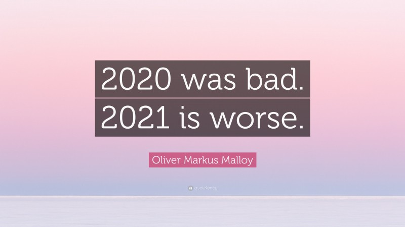 Oliver Markus Malloy Quote: “2020 was bad. 2021 is worse.”