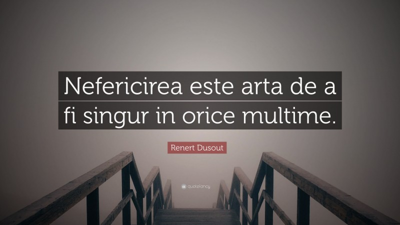 Renert Dusout Quote: “Nefericirea este arta de a fi singur in orice multime.”