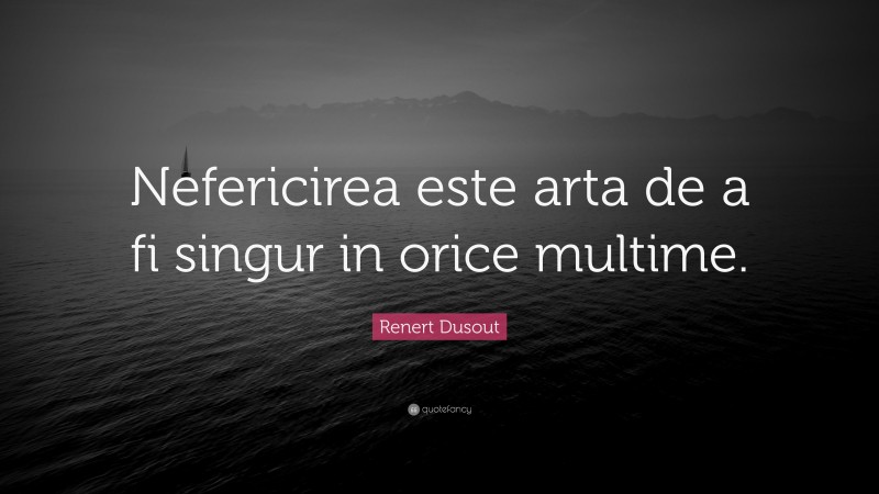 Renert Dusout Quote: “Nefericirea este arta de a fi singur in orice multime.”