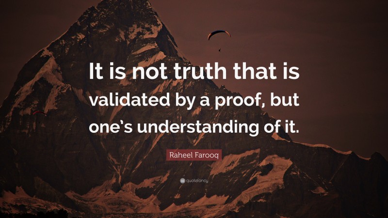 Raheel Farooq Quote: “It is not truth that is validated by a proof, but one’s understanding of it.”