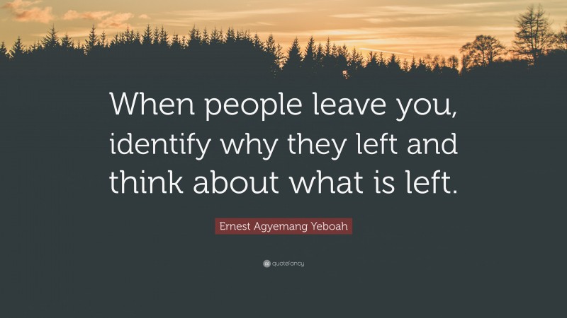 Ernest Agyemang Yeboah Quote: “When people leave you, identify why they left and think about what is left.”