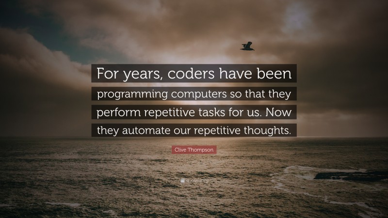 Clive Thompson Quote: “For years, coders have been programming computers so that they perform repetitive tasks for us. Now they automate our repetitive thoughts.”
