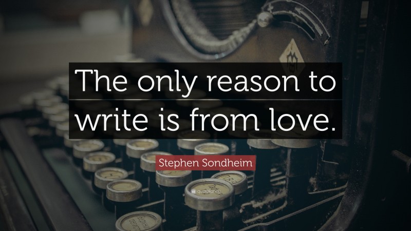 Stephen Sondheim Quote: “The only reason to write is from love.”