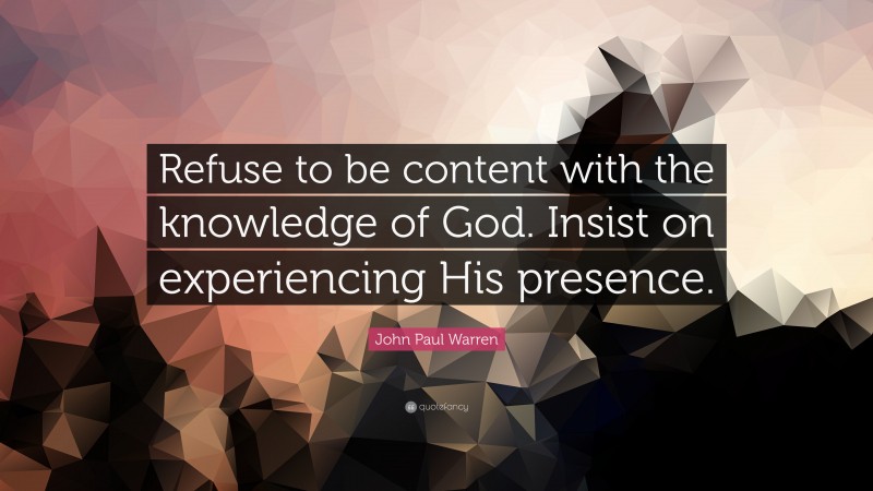 John Paul Warren Quote: “Refuse to be content with the knowledge of God. Insist on experiencing His presence.”