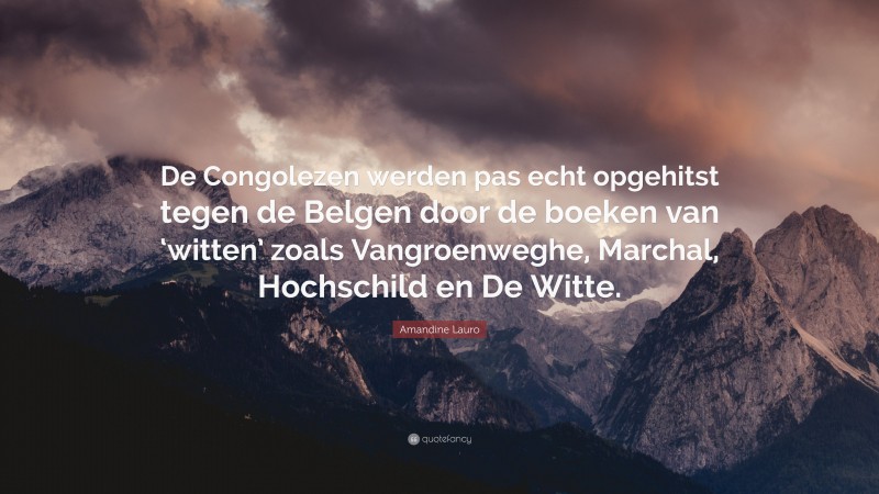 Amandine Lauro Quote: “De Congolezen werden pas echt opgehitst tegen de Belgen door de boeken van ‘witten’ zoals Vangroenweghe, Marchal, Hochschild en De Witte.”