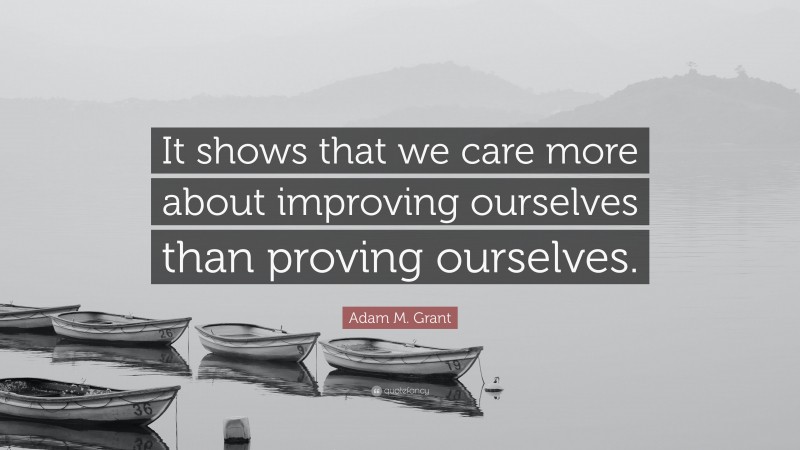 Adam M. Grant Quote: “It shows that we care more about improving ourselves than proving ourselves.”