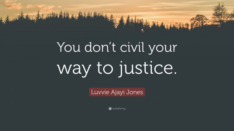 Luvvie Ajayi Jones Quote: “You don’t civil your way to justice.”