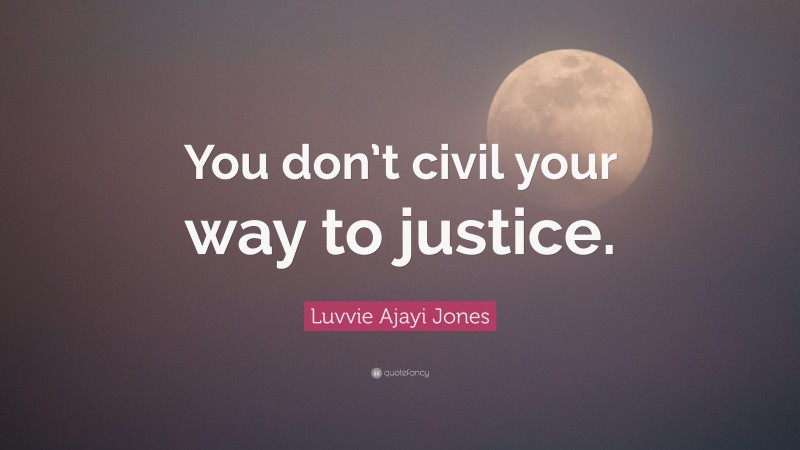 Luvvie Ajayi Jones Quote: “You don’t civil your way to justice.”