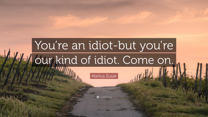 Markus Zusak Quote: “You’re an idiot-but you’re our kind of idiot. Come on.”