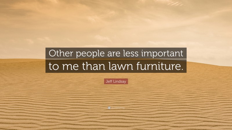 Jeff Lindsay Quote: “Other people are less important to me than lawn furniture.”