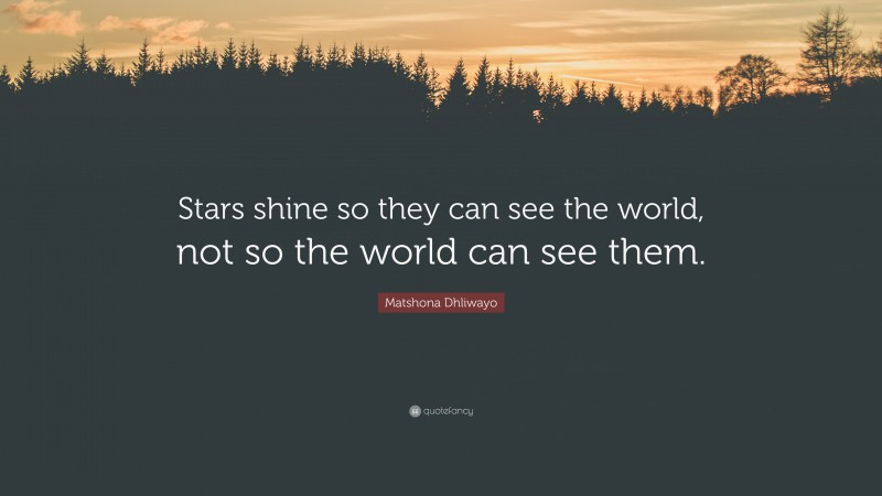 Matshona Dhliwayo Quote: “Stars shine so they can see the world, not so the world can see them.”