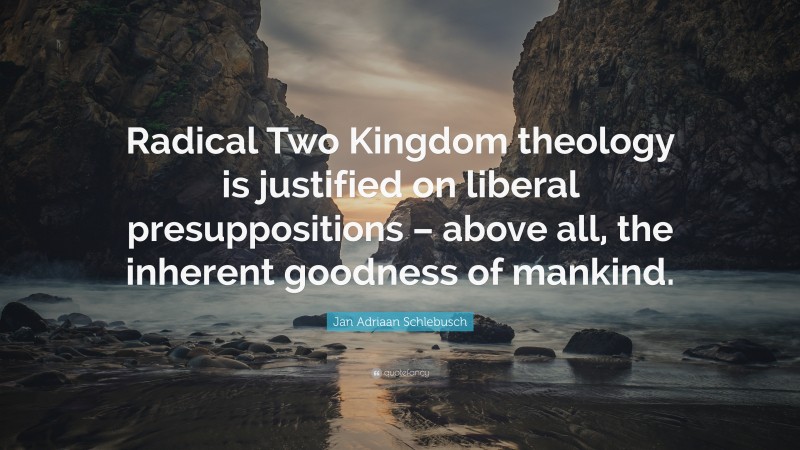 Jan Adriaan Schlebusch Quote: “Radical Two Kingdom theology is justified on liberal presuppositions – above all, the inherent goodness of mankind.”