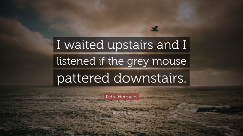 Petra Hermans Quote: “I waited upstairs and I listened if the grey mouse pattered downstairs.”