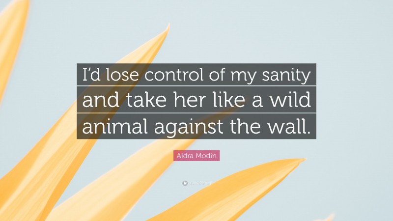 Aldra Modin Quote: “I’d lose control of my sanity and take her like a wild animal against the wall.”