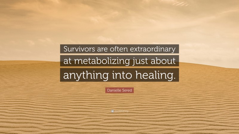 Danielle Sered Quote: “Survivors are often extraordinary at metabolizing just about anything into healing.”