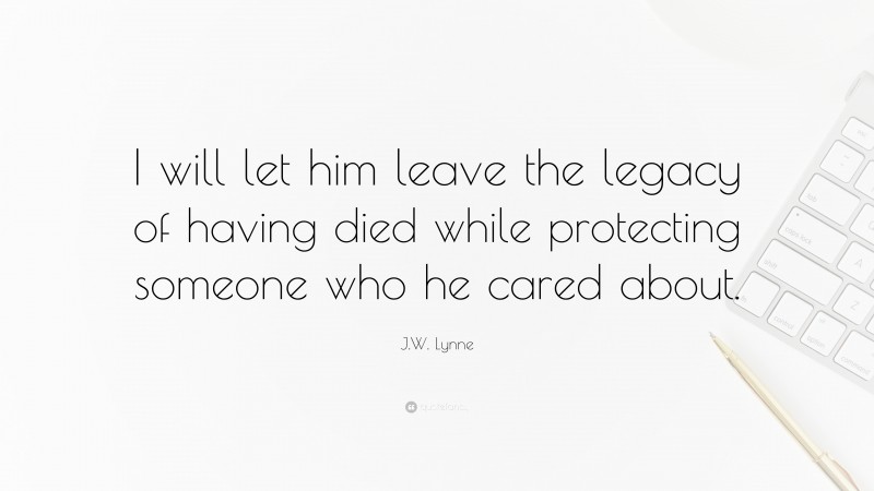 J.W. Lynne Quote: “I will let him leave the legacy of having died while protecting someone who he cared about.”