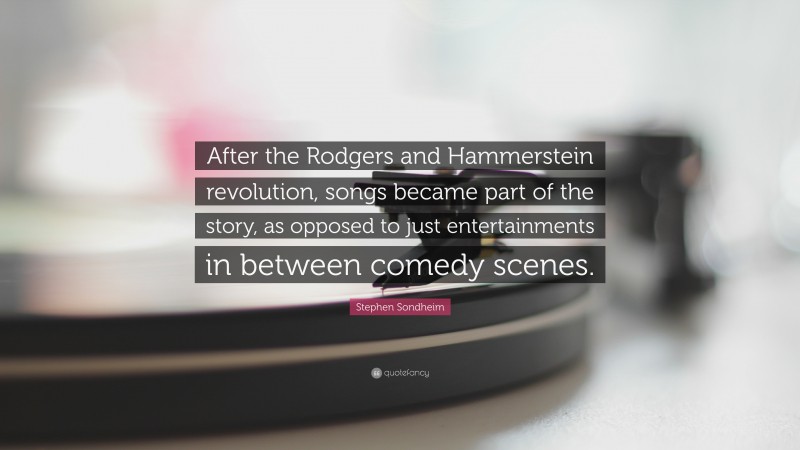 Stephen Sondheim Quote: “After the Rodgers and Hammerstein revolution, songs became part of the story, as opposed to just entertainments in between comedy scenes.”