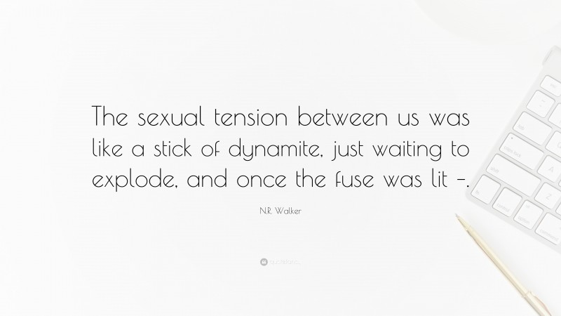 N.R. Walker Quote: “The sexual tension between us was like a stick of dynamite, just waiting to explode, and once the fuse was lit –.”