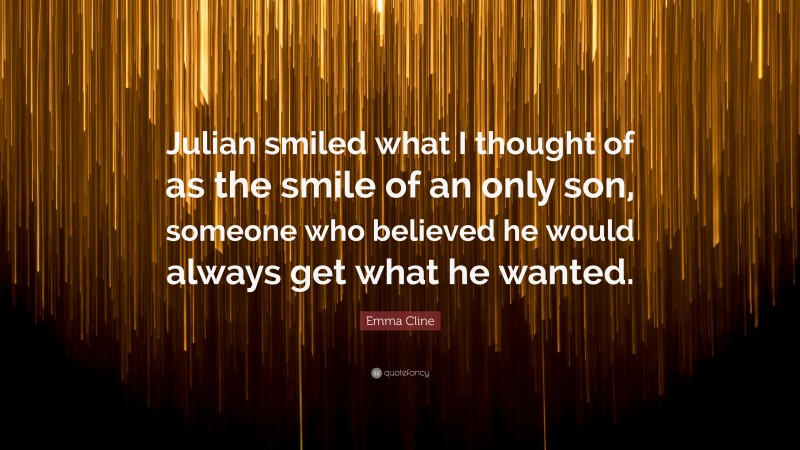 Emma Cline Quote: “Julian smiled what I thought of as the smile of an only son, someone who believed he would always get what he wanted.”