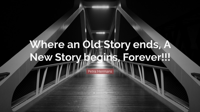 Petra Hermans Quote: “Where an Old Story ends, A New Story begins, Forever!!!”