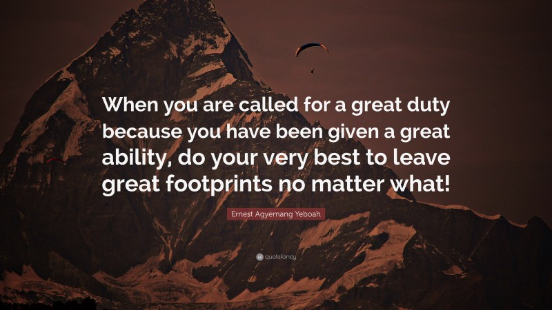 Ernest Agyemang Yeboah Quote: “When you are called for a great duty because you have been given a great ability, do your very best to leave great footprints no matter what!”