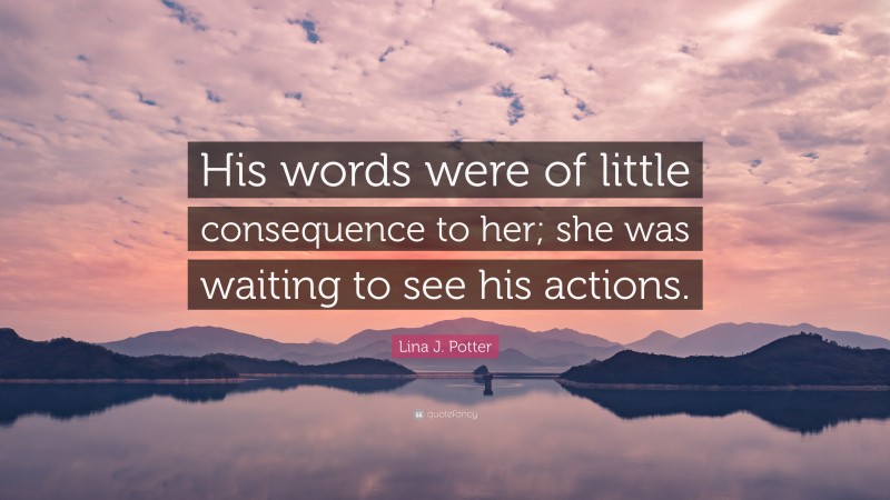 Lina J. Potter Quote: “His words were of little consequence to her; she was waiting to see his actions.”