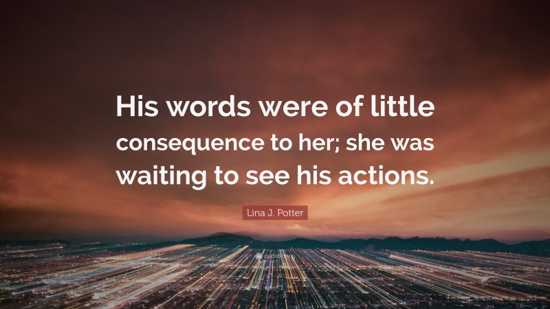 Lina J. Potter Quote: “His words were of little consequence to her; she was waiting to see his actions.”