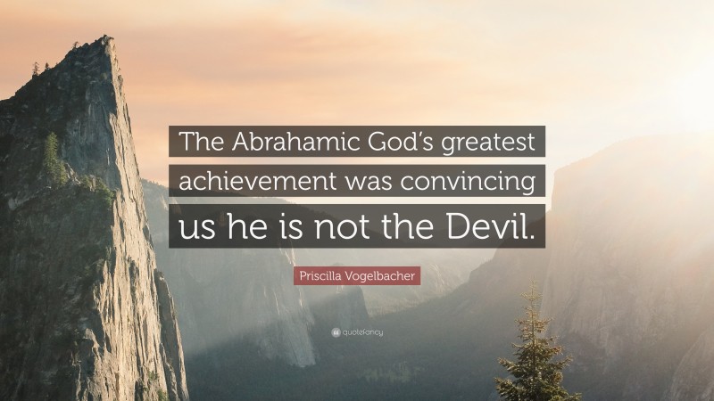 Priscilla Vogelbacher Quote: “The Abrahamic God’s greatest achievement was convincing us he is not the Devil.”