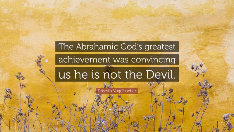 Priscilla Vogelbacher Quote: “The Abrahamic God’s greatest achievement was convincing us he is not the Devil.”