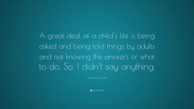 Shoeburn Ruffet Quote: “A great deal of a child’s life is being asked and being told things by adults and not knowing the answers or what to do. So, I didn’t say anything.”