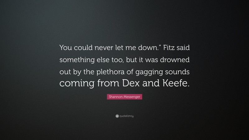 Shannon Messenger Quote: “You could never let me down.” Fitz said something else too, but it was drowned out by the plethora of gagging sounds coming from Dex and Keefe.”