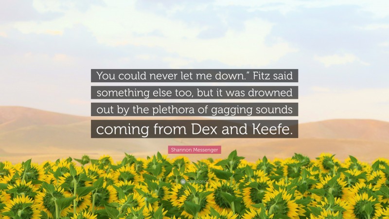 Shannon Messenger Quote: “You could never let me down.” Fitz said something else too, but it was drowned out by the plethora of gagging sounds coming from Dex and Keefe.”