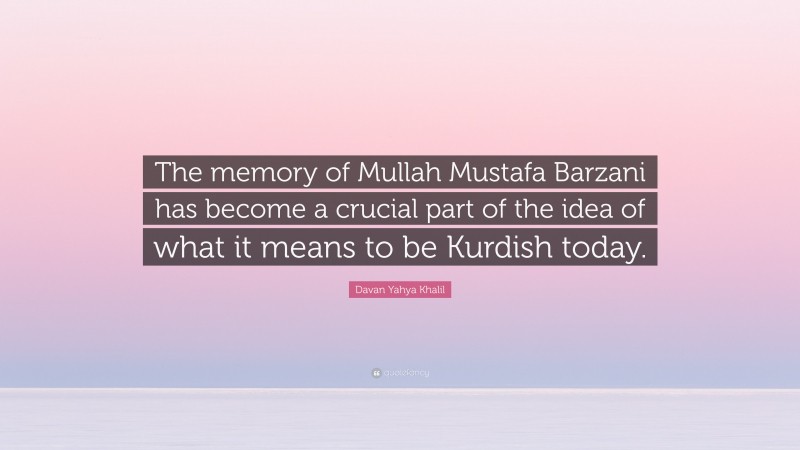 Davan Yahya Khalil Quote: “The memory of Mullah Mustafa Barzani has become a crucial part of the idea of what it means to be Kurdish today.”