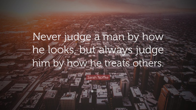 Sarah Noffke Quote: “Never judge a man by how he looks, but always judge him by how he treats others.”