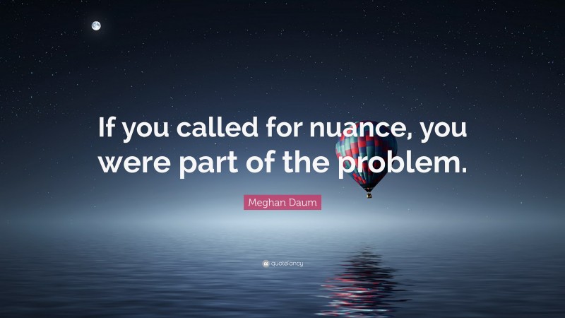 Meghan Daum Quote: “If you called for nuance, you were part of the problem.”