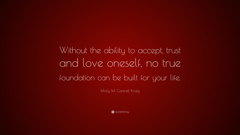 Molly M. Cantrell-Kraig Quote: “Without the ability to accept, trust and love oneself, no true foundation can be built for your life.”
