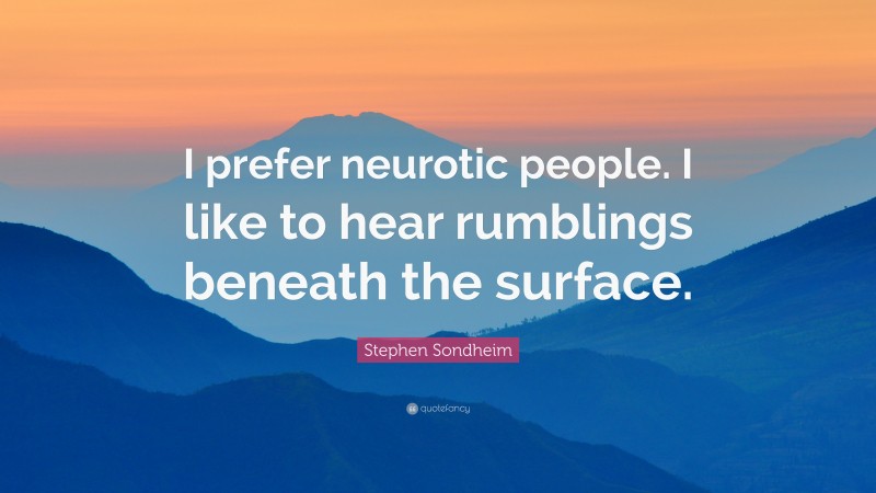 Stephen Sondheim Quote: “I prefer neurotic people. I like to hear rumblings beneath the surface.”