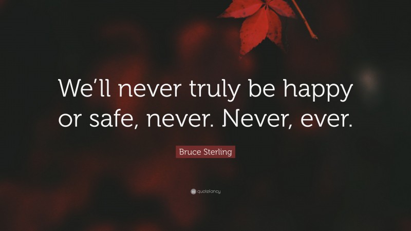 Bruce Sterling Quote: “We’ll never truly be happy or safe, never. Never, ever.”